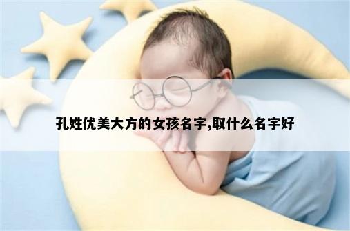 孔姓优美大方的女孩名字,取什么名字好